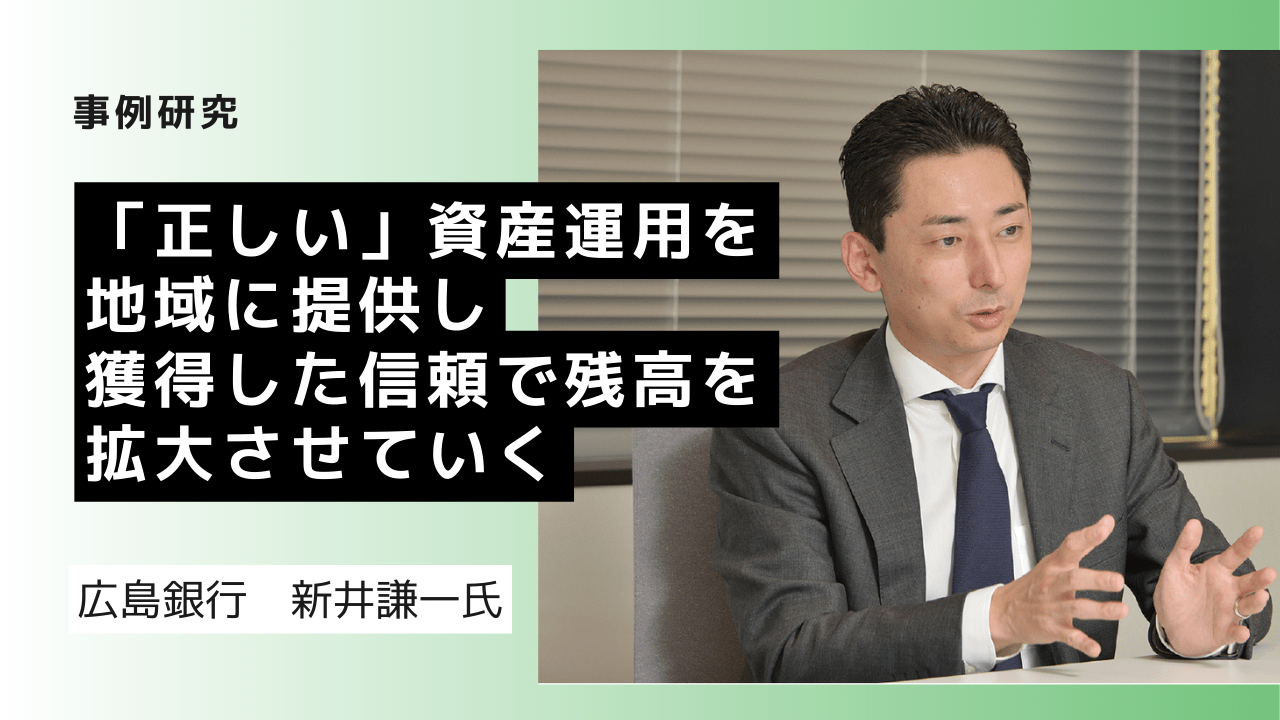 「正しい」資産運用を地域に提供し、獲得した信頼で残高を拡大させていく　case of 広島銀行